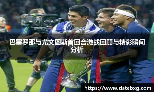 巴塞罗那与尤文图斯首回合激战回顾与精彩瞬间分析