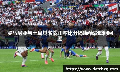 罗马尼亚与土耳其激战正酣比分揭晓精彩瞬间回顾