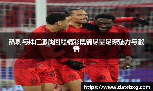 热刺与拜仁激战回顾精彩集锦尽显足球魅力与激情