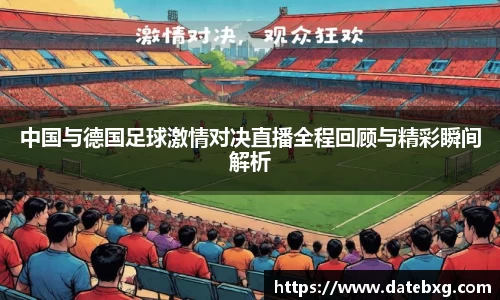 中国与德国足球激情对决直播全程回顾与精彩瞬间解析