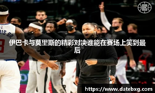 伊巴卡与莫里斯的精彩对决谁能在赛场上笑到最后