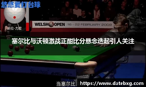 塞尔比与沃顿激战正酣比分悬念迭起引人关注