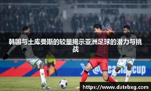 韩国与土库曼斯的较量揭示亚洲足球的潜力与挑战